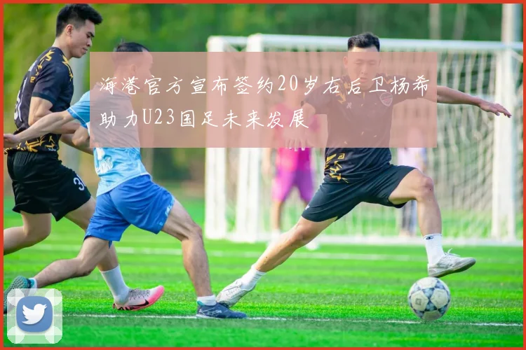 海港官方宣布签约20岁右后卫杨希助力U23国足未来发展