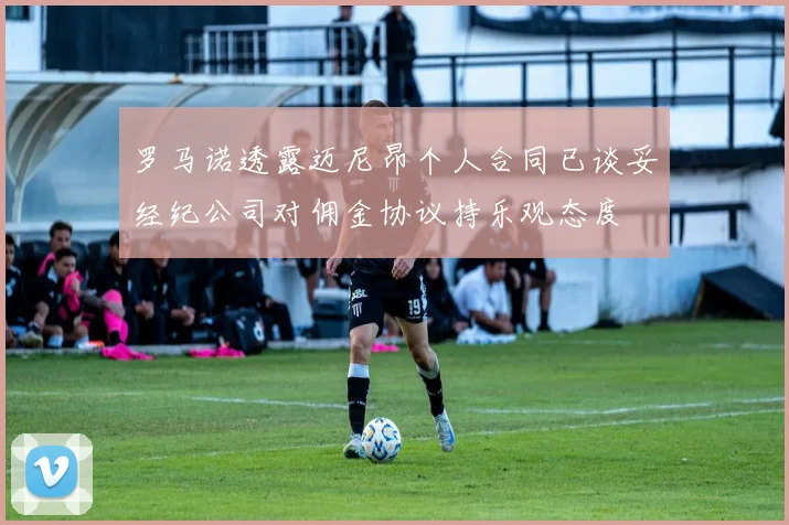 罗马诺透露迈尼昂个人合同已谈妥经纪公司对佣金协议持乐观态度