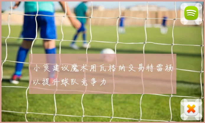 小莫建议魔术用瓦格纳交易特雷杨以提升球队竞争力