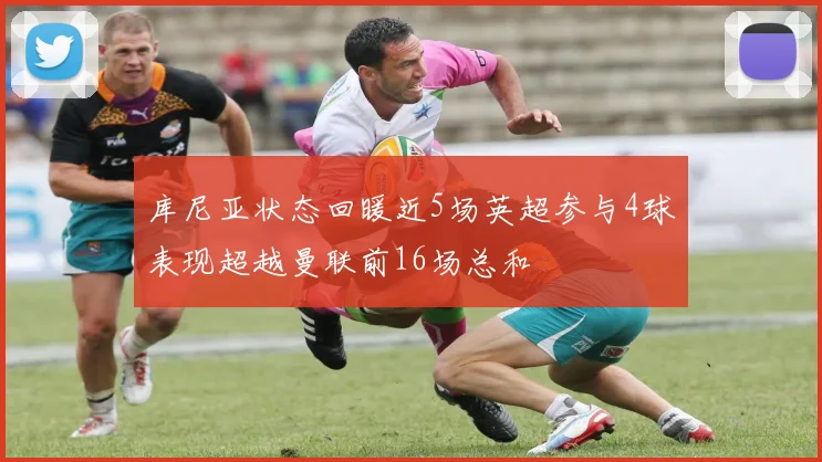 库尼亚状态回暖近5场英超参与4球表现超越曼联前16场总和