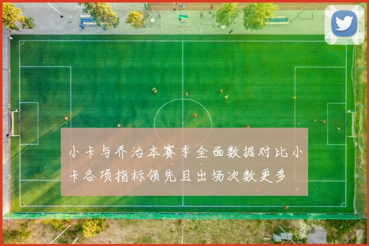 小卡与乔治本赛季全面数据对比小卡各项指标领先且出场次数更多