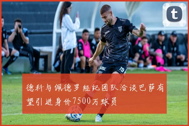 德科与佩德罗经纪团队洽谈巴萨有望引进身价7500万球员