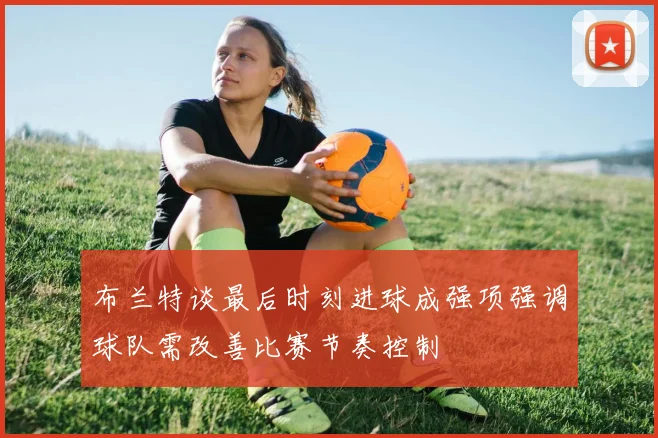 布兰特谈最后时刻进球成强项强调球队需改善比赛节奏控制